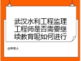 武汉水利工程监理工程师是否需要继续教育呢如何进行