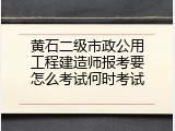 黄石二级市政公用工程建造师报考要怎么考试何时考试