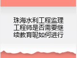 珠海水利工程监理工程师是否需要继续教育呢如何进行