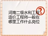 河南二级水利工程造价工程师一般在哪里工作什么岗位