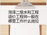 菏泽二级水利工程造价工程师一般在哪里工作什么岗位