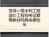 菏泽一级水利工程造价工程师考试要看教材吗具体哪些书