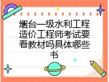 烟台一级水利工程造价工程师考试要看教材吗具体哪些书