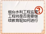 烟台水利工程监理工程师是否需要继续教育呢如何进行