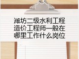潍坊二级水利工程造价工程师一般在哪里工作什么岗位