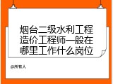 烟台二级水利工程造价工程师一般在哪里工作什么岗位