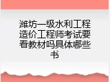 潍坊一级水利工程造价工程师考试要看教材吗具体哪些书