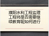 濮阳水利工程监理工程师是否需要继续教育呢如何进行