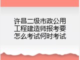 许昌二级市政公用工程建造师报考要怎么考试何时考试