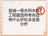 宣城一级水利水电工程建造师考完证有什么好处含金量分析