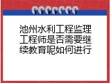 池州水利工程监理工程师是否需要继续教育呢如何进行