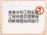 宜春水利工程监理工程师是否需要继续教育呢如何进行