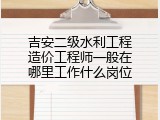 吉安二级水利工程造价工程师一般在哪里工作什么岗位