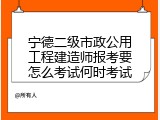 宁德二级市政公用工程建造师报考要怎么考试何时考试