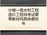 宁德一级水利工程造价工程师考试要看教材吗具体哪些书