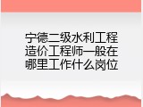 宁德二级水利工程造价工程师一般在哪里工作什么岗位