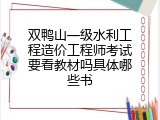 双鸭山一级水利工程造价工程师考试要看教材吗具体哪些书