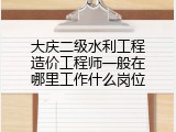 大庆二级水利工程造价工程师一般在哪里工作什么岗位