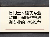 厦门土木建筑专业监理工程师资格培训专业的学校推荐