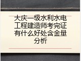 大庆一级水利水电工程建造师考完证有什么好处含金量分析