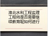 淮北水利工程监理工程师是否需要继续教育呢如何进行