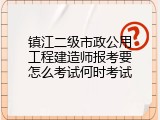 镇江二级市政公用工程建造师报考要怎么考试何时考试