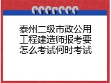 泰州二级市政公用工程建造师报考要怎么考试何时考试