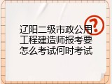 辽阳二级市政公用工程建造师报考要怎么考试何时考试
