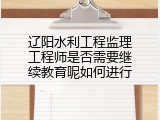 辽阳水利工程监理工程师是否需要继续教育呢如何进行
