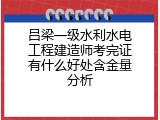 吕梁一级水利水电工程建造师考完证有什么好处含金量分析