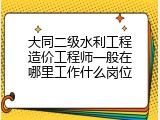 大同二级水利工程造价工程师一般在哪里工作什么岗位