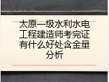 太原一级水利水电工程建造师考完证有什么好处含金量分析