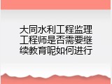 大同水利工程监理工程师是否需要继续教育呢如何进行