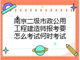 南京二级市政公用工程建造师报考要怎么考试何时考试