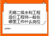 无锡二级水利工程造价工程师一般在哪里工作什么岗位