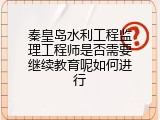秦皇岛水利工程监理工程师是否需要继续教育呢如何进行