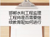 邯郸水利工程监理工程师是否需要继续教育呢如何进行