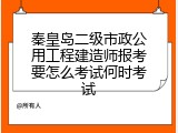 秦皇岛二级市政公用工程建造师报考要怎么考试何时考试
