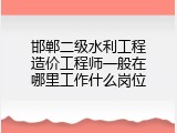 邯郸二级水利工程造价工程师一般在哪里工作什么岗位