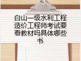白山一级水利工程造价工程师考试要看教材吗具体哪些书