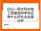 白山一级水利水电工程建造师考完证有什么好处含金量分析