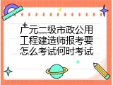 广元二级市政公用工程建造师报考要怎么考试何时考试