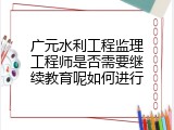 广元水利工程监理工程师是否需要继续教育呢如何进行