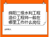 绵阳二级水利工程造价工程师一般在哪里工作什么岗位