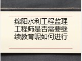 绵阳水利工程监理工程师是否需要继续教育呢如何进行