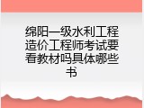 绵阳一级水利工程造价工程师考试要看教材吗具体哪些书