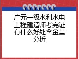 广元一级水利水电工程建造师考完证有什么好处含金量分析