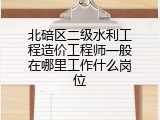 北碚区二级水利工程造价工程师一般在哪里工作什么岗位