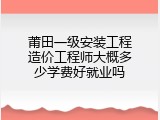 莆田一级安装工程造价工程师大概多少学费好就业吗