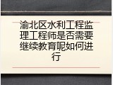 渝北区水利工程监理工程师是否需要继续教育呢如何进行